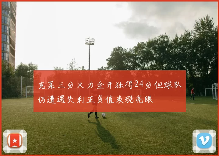 克莱三分火力全开独得24分但球队仍遭遇失利正负值表现亮眼
