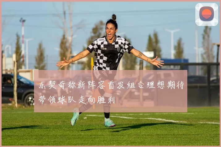 东契奇称新阵容首发组合理想期待带领球队走向胜利