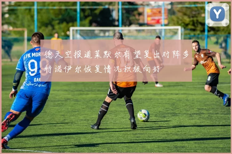 德天空报道莱默尔有望复出对阵多特诺伊尔恢复情况积极向好