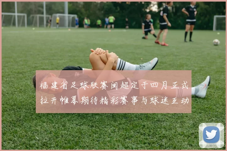 福建省足球联赛闽超定于四月正式拉开帷幕期待精彩赛事与球迷互动