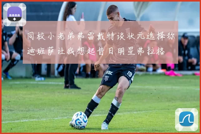 同校小老弟弗雷戴特谈状元选择称迪班萨让我想起昔日明星弗拉格