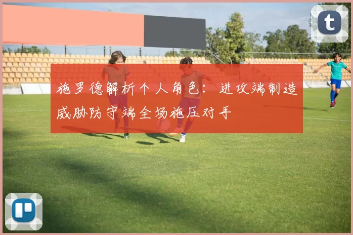 施罗德解析个人角色：进攻端制造威胁防守端全场施压对手