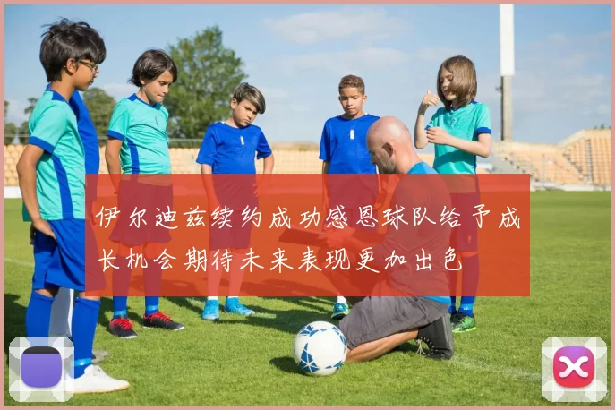 伊尔迪兹续约成功感恩球队给予成长机会期待未来表现更加出色