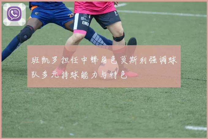 班凯罗担任中锋角色莫斯利强调球队多元持球能力与特色