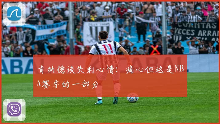 肯纳德谈失利心情：痛心但这是NBA赛季的一部分
