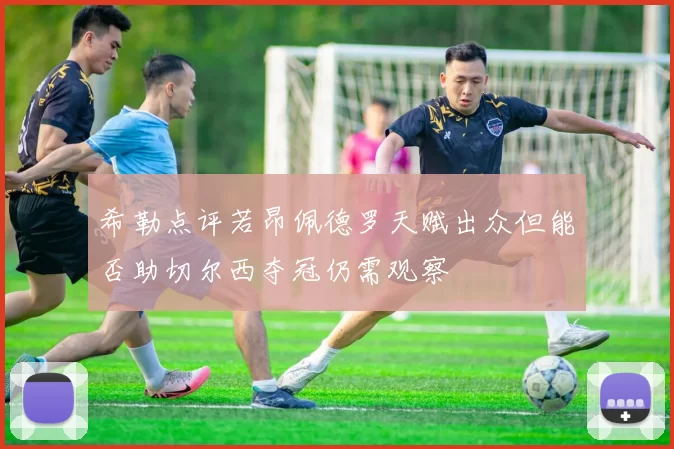 希勒点评若昂佩德罗天赋出众但能否助切尔西夺冠仍需观察