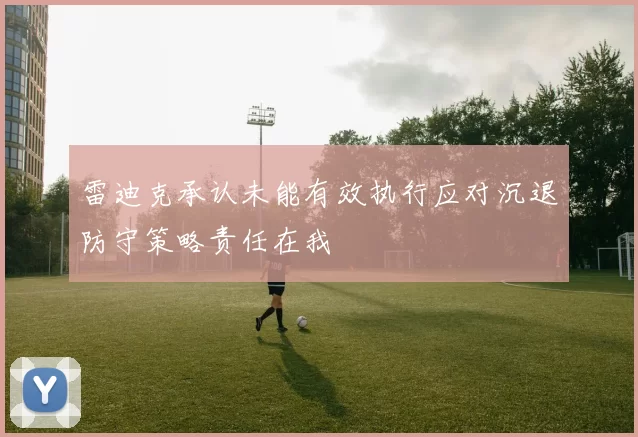 雷迪克承认未能有效执行应对沉退防守策略责任在我