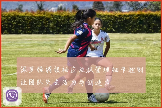 保罗强调领袖应放权管理细节控制让团队失去活力与创造力