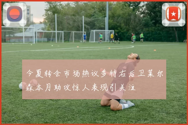 今夏转会市场热议多特右后卫莱尔森本月助攻惊人表现引关注