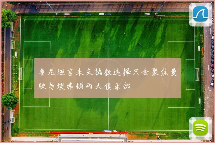 鲁尼坦言未来执教选择只会聚焦曼联与埃弗顿两大俱乐部