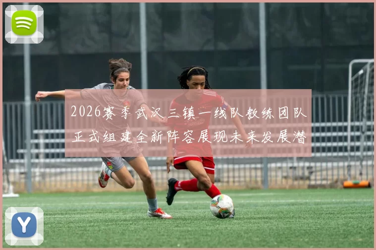2026赛季武汉三镇一线队教练团队正式组建全新阵容展现未来发展潜力