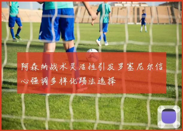 阿森纳战术灵活性引发罗塞尼尔信心强调多样化踢法选择