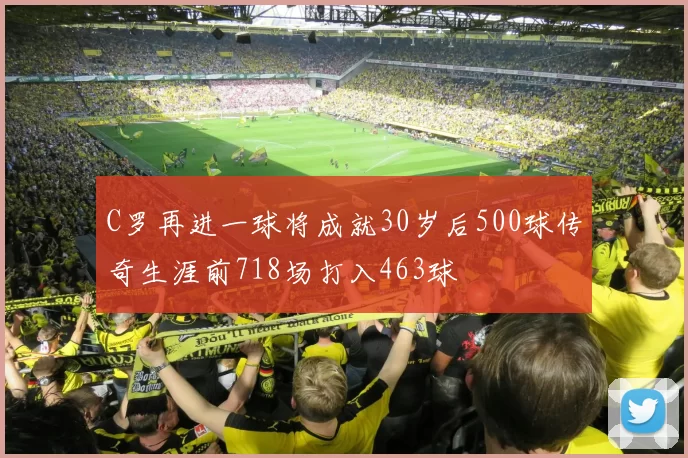 C罗再进一球将成就30岁后500球传奇生涯前718场打入463球