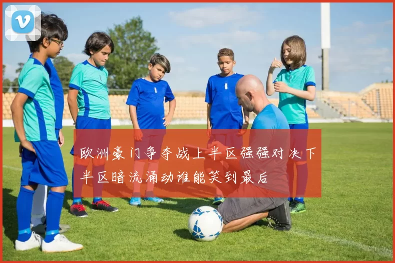 欧洲豪门争夺战上半区强强对决下半区暗流涌动谁能笑到最后