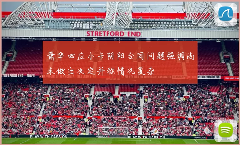 萧华回应小卡阴阳合同问题强调尚未做出决定并称情况复杂
