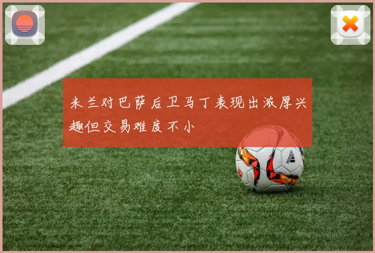 米兰对巴萨后卫马丁表现出浓厚兴趣但交易难度不小