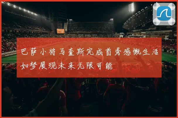 巴萨小将马奎斯完成首秀感慨生活如梦展现未来无限可能