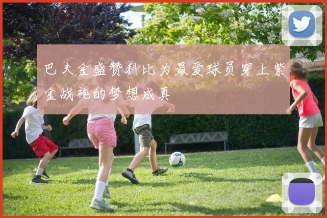 巴夫金盛赞科比为最爱球员穿上紫金战袍的梦想成真