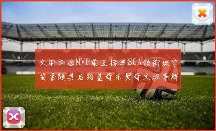 文胖评选MVP前五榜单SGA领衔坎宁安紧随其后约基奇东契奇文班争辉