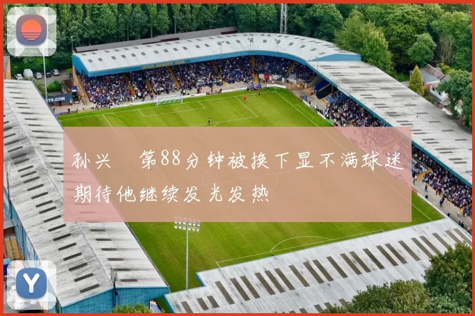 孙兴慜第88分钟被换下显不满球迷期待他继续发光发热