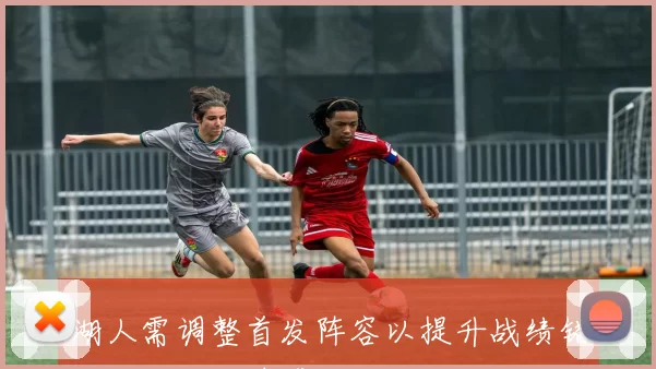 湖人需调整首发阵容以提升战绩错失马威让人遗憾