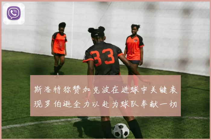 斯洛特称赞加克波在进球中关键表现罗伯逊全力以赴为球队奉献一切
