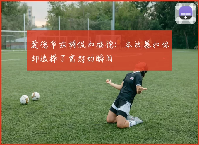 爱德华兹调侃加福德：本该暴扣你却选择了宽恕的瞬间