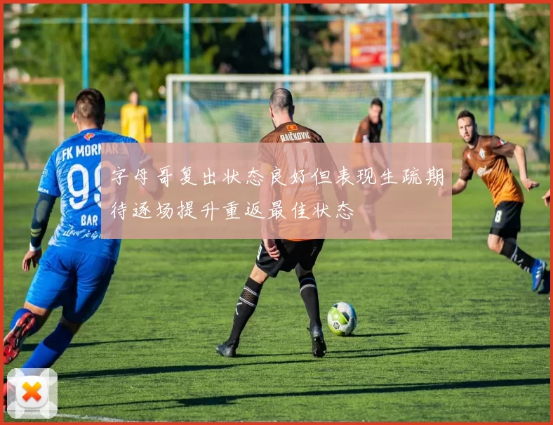 字母哥复出状态良好但表现生疏期待逐场提升重返最佳状态