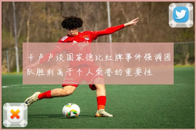 卡卢卢谈国家德比红牌事件强调团队胜利高于个人荣誉的重要性