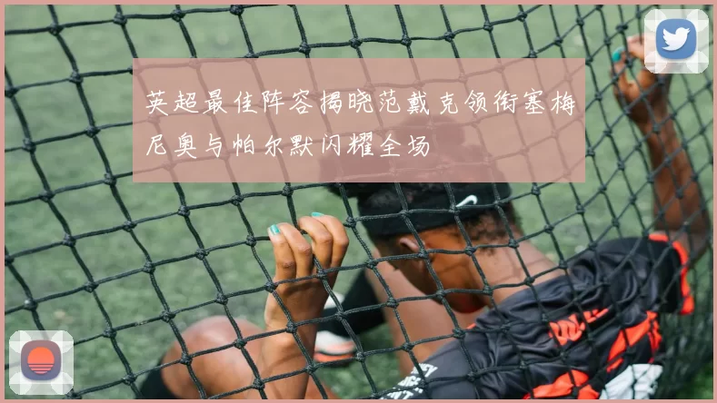 英超最佳阵容揭晓范戴克领衔塞梅尼奥与帕尔默闪耀全场