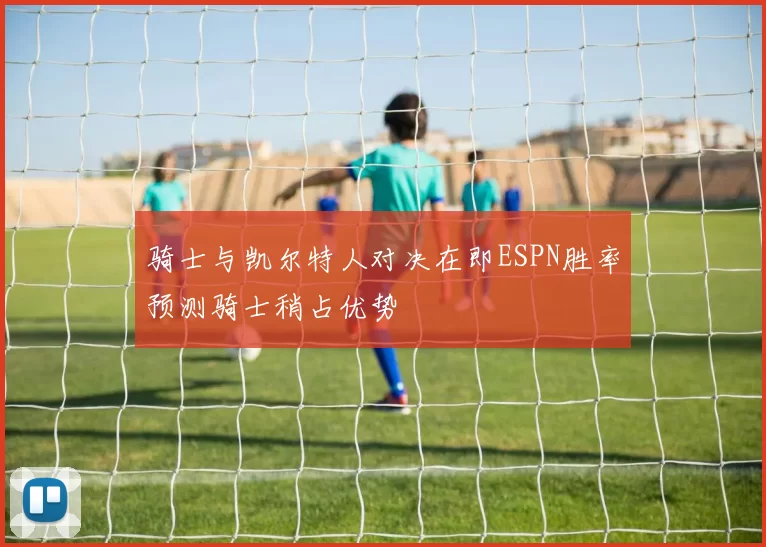 骑士与凯尔特人对决在即ESPN胜率预测骑士稍占优势